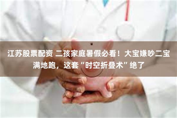 江苏股票配资 二孩家庭暑假必看！大宝嫌吵二宝满地跑，这套“时空折叠术”绝了
