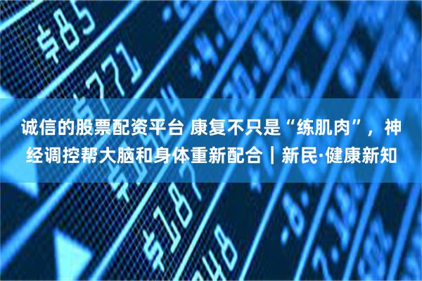 诚信的股票配资平台 康复不只是“练肌肉”，神经调控帮大脑和身体重新配合｜新民·健康新知
