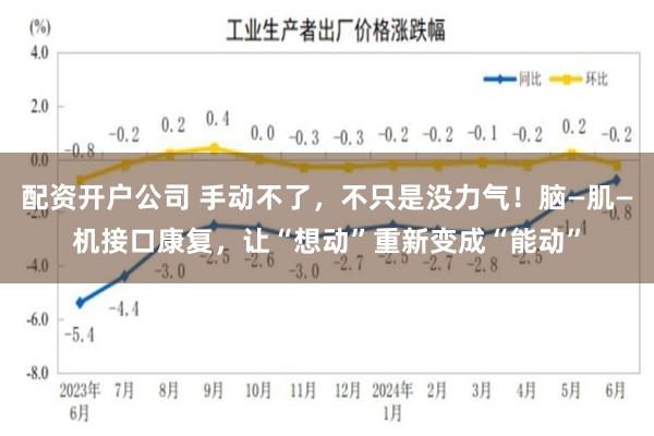 配资开户公司 手动不了，不只是没力气！脑—肌—机接口康复，让“想动”重新变成“能动”
