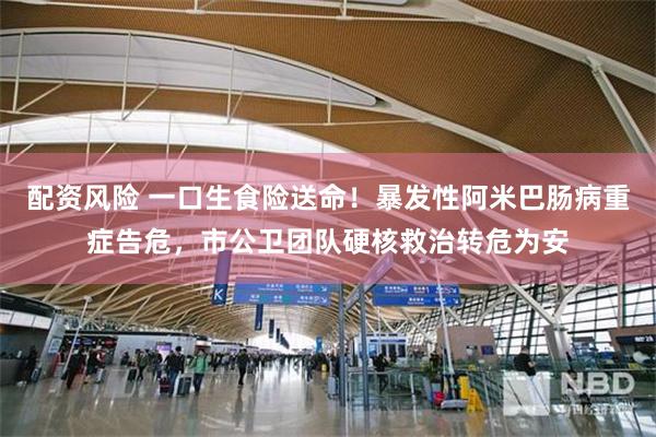 配资风险 一口生食险送命！暴发性阿米巴肠病重症告危，市公卫团队硬核救治转危为安