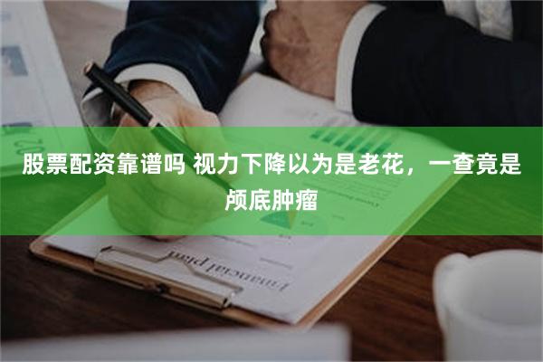 股票配资靠谱吗 视力下降以为是老花，一查竟是颅底肿瘤