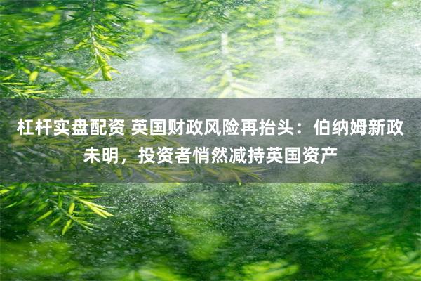 杠杆实盘配资 英国财政风险再抬头:伯纳姆新政未明,投资者悄然减持英国资产