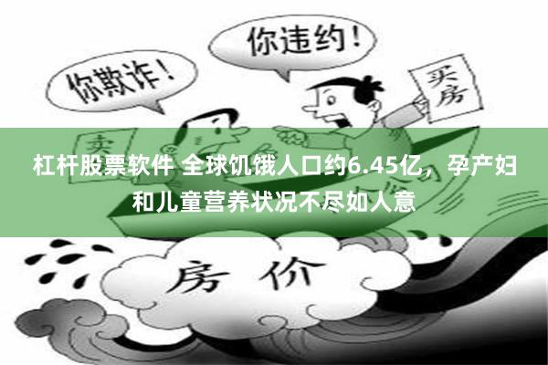 杠杆股票软件 全球饥饿人口约6.45亿,孕产妇和儿童营养状况不尽如人意