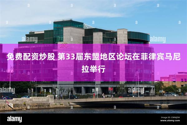 免费配资炒股 第33届东盟地区论坛在菲律宾马尼拉举行