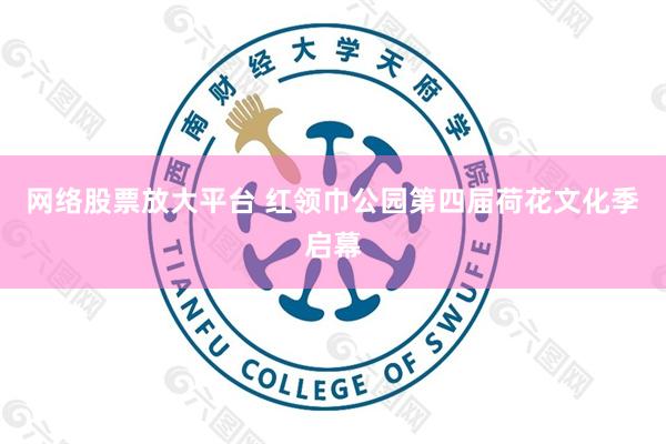 网络股票放大平台 红领巾公园第四届荷花文化季启幕