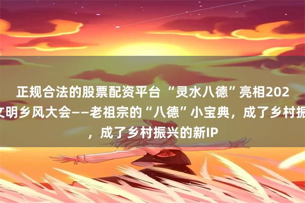 正规合法的股票配资平台 “灵水八德”亮相2026年中国文明乡风大会——老祖宗的“八德”小宝典，成了乡村振兴的新IP
