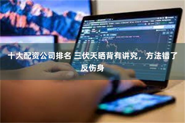 十大配资公司排名 三伏天晒背有讲究，方法错了反伤身
