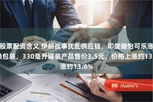股票配资含义 伊朗战事扰乱供应链，印度健怡可乐涨价换包装，330毫升罐装产品售价3.5元，价格上涨约13.6%