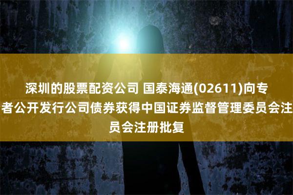深圳的股票配资公司 国泰海通(02611)向专业投资者公开发行公司债券获得中国证券监督管理委员会注册批复
