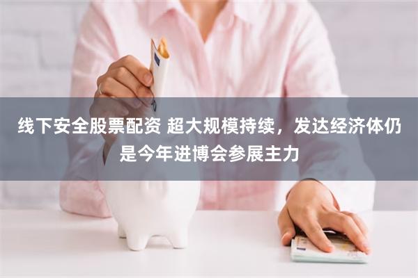 线下安全股票配资 超大规模持续,发达经济体仍是今年进博会参展主力