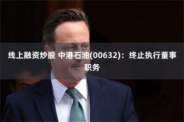 线上融资炒股 中港石油(00632)：终止执行董事职务