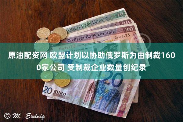 原油配资网 欧盟计划以协助俄罗斯为由制裁1600家公司 受制裁企业数量创纪录