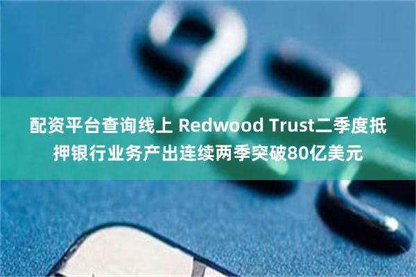 配资平台查询线上 Redwood Trust二季度抵押银行业务产出连续两季突破80亿美元