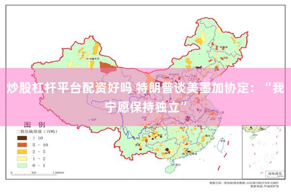 炒股杠杆平台配资好吗 特朗普谈美墨加协定：“我宁愿保持独立”