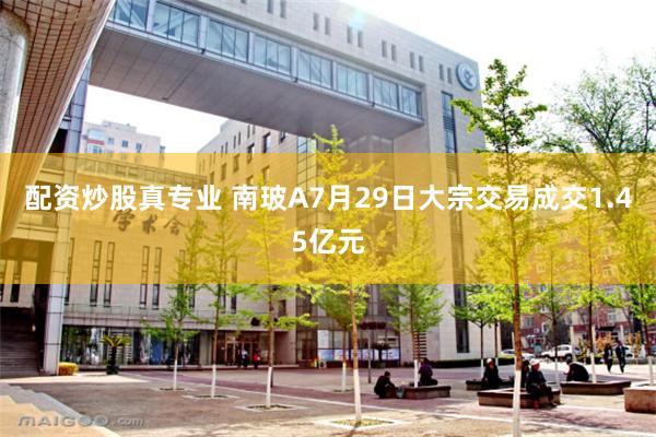 配资炒股真专业 南玻A7月29日大宗交易成交1.45亿元