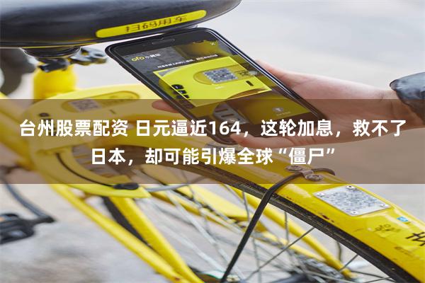 台州股票配资 日元逼近164，这轮加息，救不了日本，却可能引爆全球“僵尸”