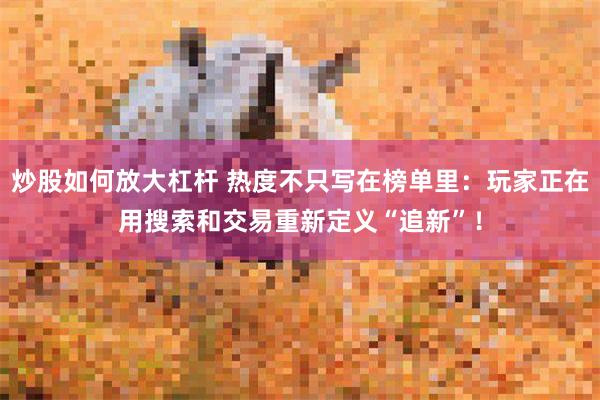 炒股如何放大杠杆 热度不只写在榜单里：玩家正在用搜索和交易重新定义“追新”！
