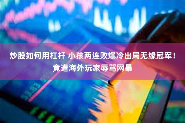 炒股如何用杠杆 小孩两连败爆冷出局无缘冠军!竟遭海外玩家辱骂网暴