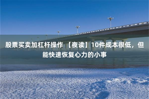 股票买卖加杠杆操作 【夜读】10件成本很低，但能快速恢复心力的小事