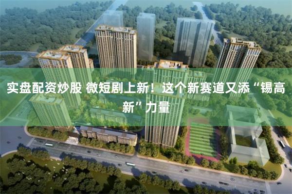 实盘配资炒股 微短剧上新！这个新赛道又添“锡高新”力量