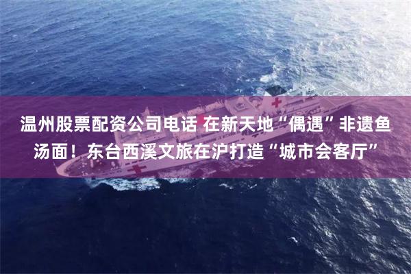 温州股票配资公司电话 在新天地“偶遇”非遗鱼汤面！东台西溪文旅在沪打造“城市会客厅”
