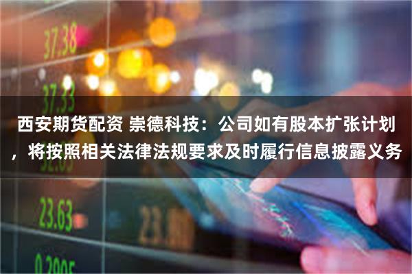 西安期货配资 崇德科技：公司如有股本扩张计划，将按照相关法律法规要求及时履行信息披露义务