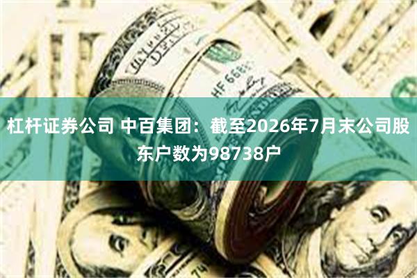 杠杆证券公司 中百集团：截至2026年7月末公司股东户数为98738户