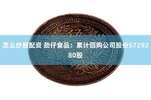 怎么炒股配资 劲仔食品：累计回购公司股份5729280股