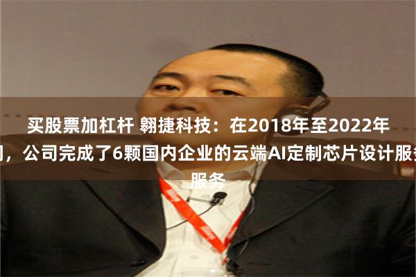 买股票加杠杆 翱捷科技：在2018年至2022年间，公司完成了6颗国内企业的云端AI定制芯片设计服务