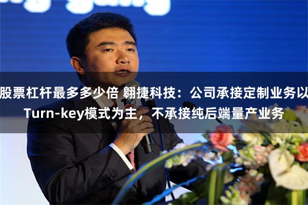 股票杠杆最多多少倍 翱捷科技：公司承接定制业务以Turn-key模式为主，不承接纯后端量产业务