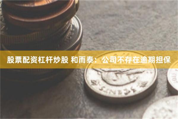 股票配资杠杆炒股 和而泰：公司不存在逾期担保