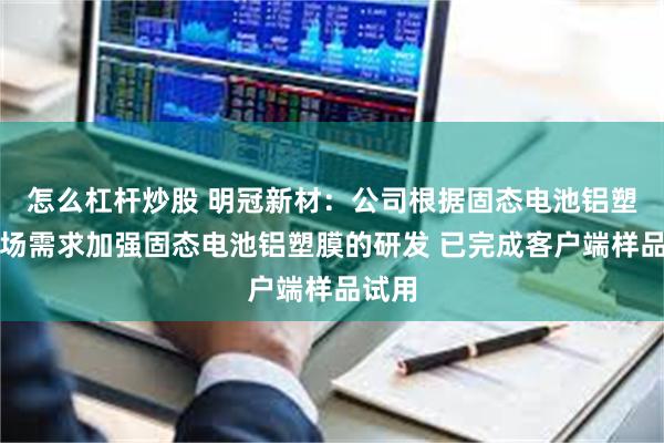 怎么杠杆炒股 明冠新材：公司根据固态电池铝塑膜市场需求加强固态电池铝塑膜的研发 已完成客户端样品试用