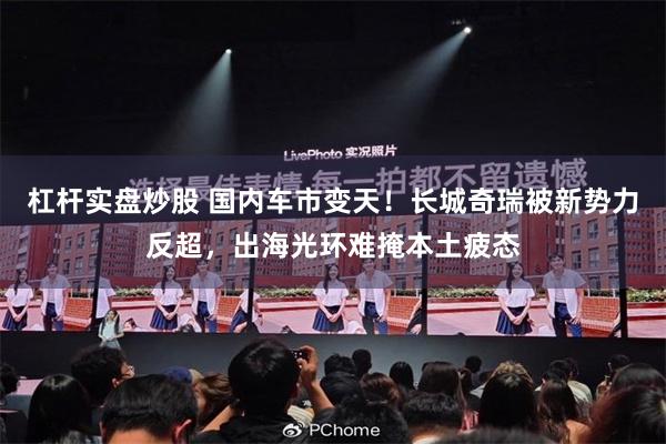 杠杆实盘炒股 国内车市变天!长城奇瑞被新势力反超,出海光环难掩本土疲态