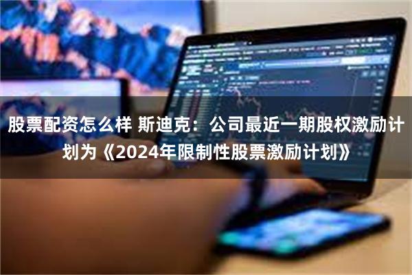 股票配资怎么样 斯迪克：公司最近一期股权激励计划为《2024年限制性股票激励计划》