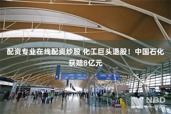 配资专业在线配资炒股 化工巨头退股!中国石化获赔8亿元