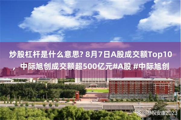 炒股杠杆是什么意思? 8月7日A股成交额Top10，中际旭创成交额超500亿元#A股 #中际旭创