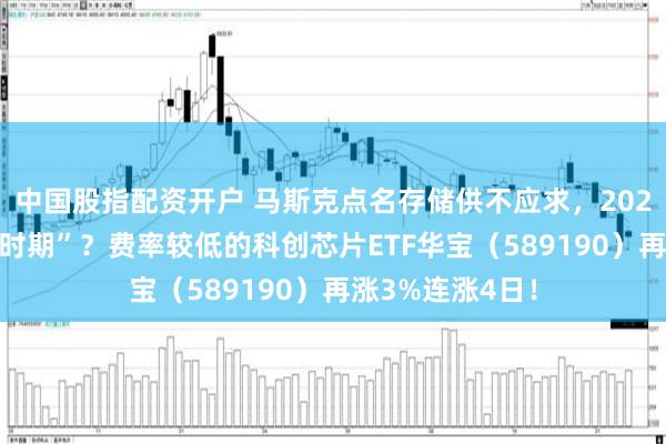 中国股指配资开户 马斯克点名存储供不应求，2027将迎“最严峻时期”？费率较低的科创芯片ETF华宝（589190）再涨3%连涨4日！