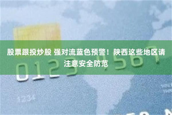 股票跟投炒股 强对流蓝色预警！陕西这些地区请注意安全防范