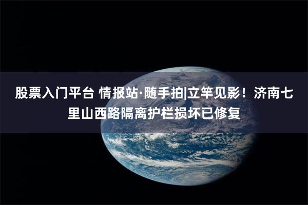 股票入门平台 情报站·随手拍|立竿见影！济南七里山西路隔离护栏损坏已修复