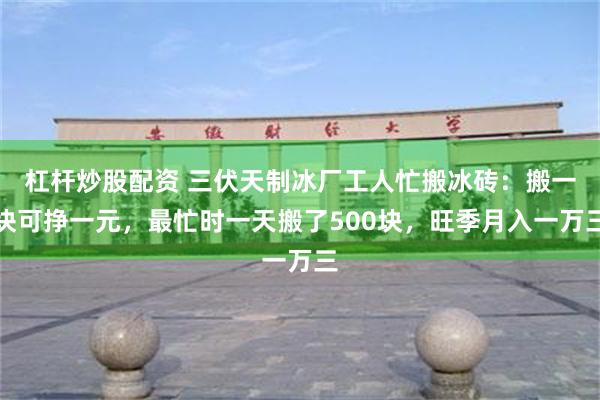 杠杆炒股配资 三伏天制冰厂工人忙搬冰砖：搬一块可挣一元，最忙时一天搬了500块，旺季月入一万三