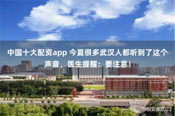 中国十大配资app 今夏很多武汉人都听到了这个声音，医生提醒：要注意！