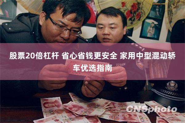 股票20倍杠杆 省心省钱更安全 家用中型混动轿车优选指南