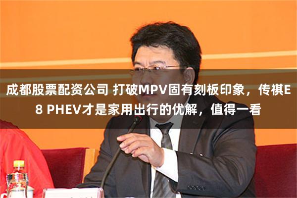 成都股票配资公司 打破MPV固有刻板印象，传祺E8 PHEV才是家用出行的优解，值得一看