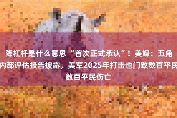 降杠杆是什么意思 “首次正式承认”！美媒：五角大楼内部评估报告披露，美军2025年打击也门致数百平民伤亡