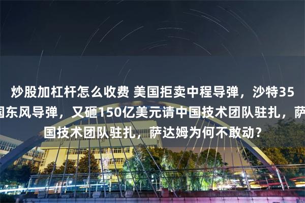 炒股加杠杆怎么收费 美国拒卖中程导弹，沙特35亿美元现金买中国东风导弹，又砸150亿美元请中国技术团队驻扎，萨达姆为何不敢动？