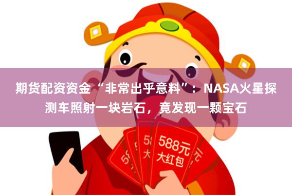 期货配资资金 “非常出乎意料”：NASA火星探测车照射一块岩石，竟发现一颗宝石