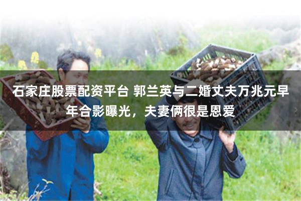石家庄股票配资平台 郭兰英与二婚丈夫万兆元早年合影曝光,夫妻俩很是恩爱