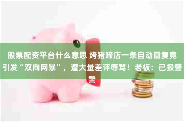 股票配资平台什么意思 烤猪蹄店一条自动回复竟引发“双向网暴”，遭大量差评辱骂！老板：已报警