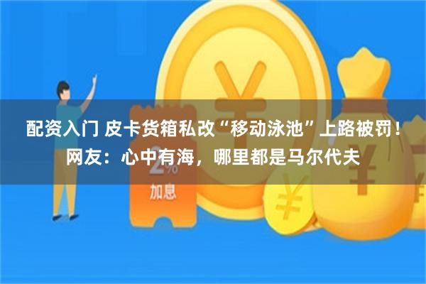 配资入门 皮卡货箱私改“移动泳池”上路被罚!网友:心中有海,哪里都是马尔代夫