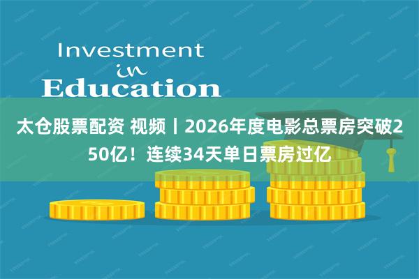 太仓股票配资 视频丨2026年度电影总票房突破250亿！连续34天单日票房过亿